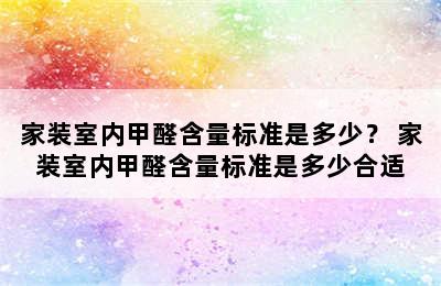 家装室内甲醛含量标准是多少？ 家装室内甲醛含量标准是多少合适